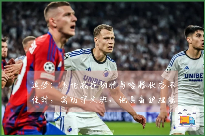 追梦：杰伦威在切特与哈滕状态不佳时，需防守文班，他具备护框能力