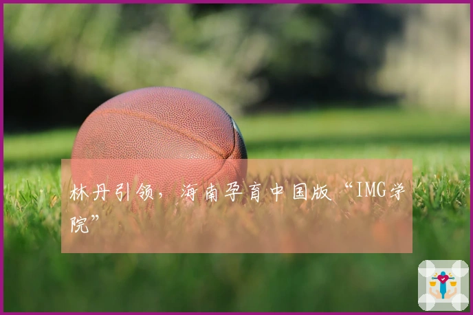 林丹引领，海南孕育中国版“IMG学院”