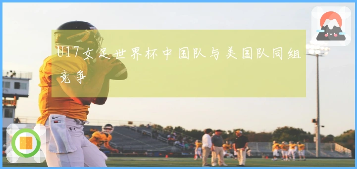 U17女足世界杯中国队与美国队同组竞争